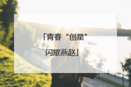 青春“创星” 闪耀燕赵