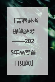 青春赴考 提笔逐梦——2025年高考首日见闻