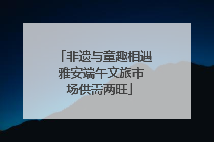 非遗与童趣相遇 雅安端午文旅市场供需两旺