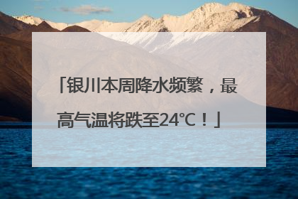银川本周降水频繁，最高气温将跌至24℃！