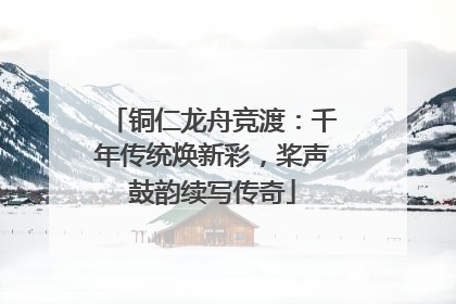 铜仁龙舟竞渡：千年传统焕新彩，桨声鼓韵续写传奇