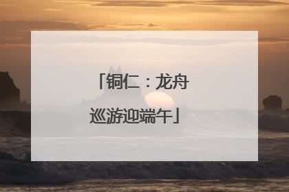 铜仁：龙舟巡游迎端午