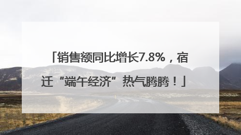 销售额同比增长7.8%，宿迁“端午经济”热气腾腾！