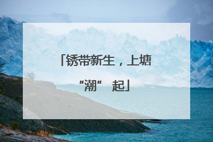 锈带新生，上塘 “潮” 起