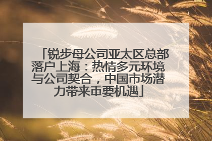 锐步母公司亚太区总部落户上海：热情多元环境与公司契合，中国市场潜力带来重要机遇