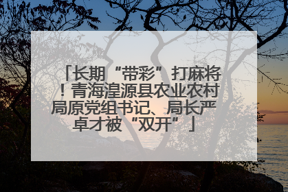 长期“带彩”打麻将！青海湟源县农业农村局原党组书记、局长严卓才被“双开”