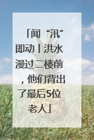 闻“汛”即动丨洪水漫过二楼前，他们背出了最后5位老人