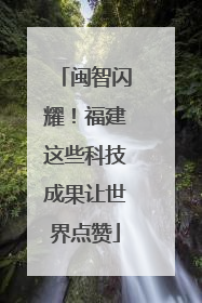闽智闪耀！福建这些科技成果让世界点赞
