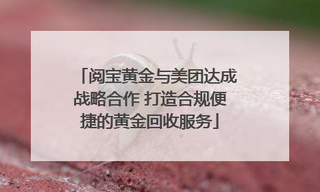 阅宝黄金与美团达成战略合作 打造合规便捷的黄金回收服务