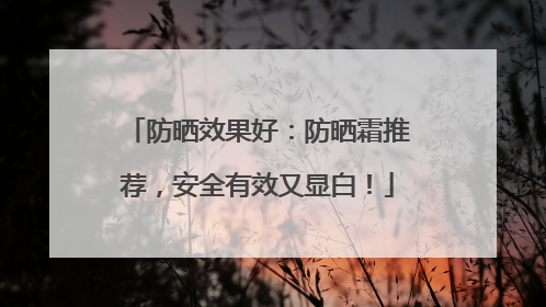 防晒效果好：防晒霜推荐，安全有效又显白！