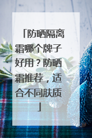 防晒隔离霜哪个牌子好用？防晒霜推荐，适合不同肤质