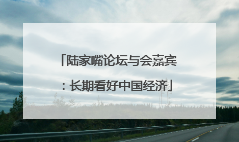 陆家嘴论坛与会嘉宾：长期看好中国经济