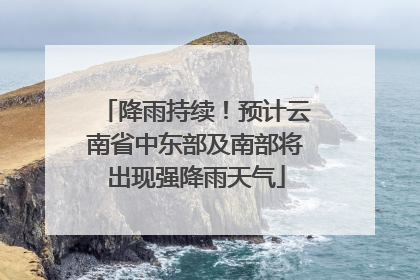 降雨持续！预计云南省中东部及南部将出现强降雨天气