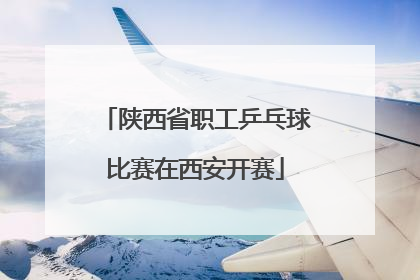 陕西省职工乒乓球比赛在西安开赛