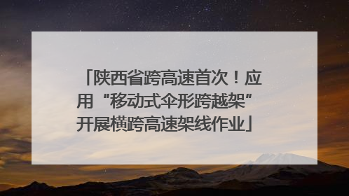 陕西省跨高速首次！应用“移动式伞形跨越架”开展横跨高速架线作业