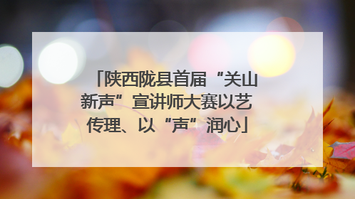 陕西陇县首届“关山新声”宣讲师大赛以艺传理、以“声”润心
