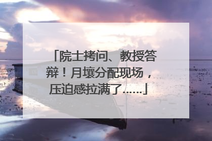 院士拷问、教授答辩！月壤分配现场，压迫感拉满了……