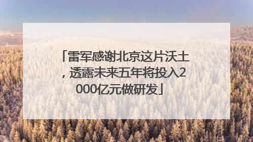 雷军感谢北京这片沃土，透露未来五年将投入2000亿元做研发