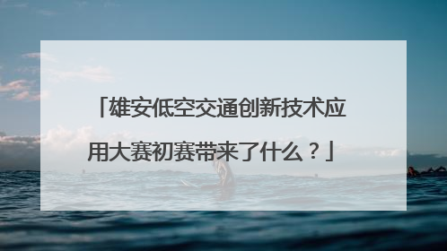 雄安低空交通创新技术应用大赛初赛带来了什么？