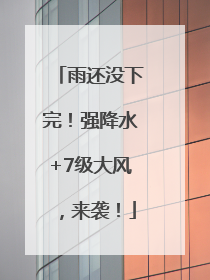 雨还没下完！强降水+7级大风，来袭！