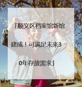 顺义区档案馆新馆建成！可满足未来30年存放需求