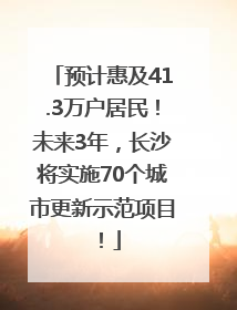 预计惠及41.3万户居民！未来3年，长沙将实施70个城市更新示范项目！