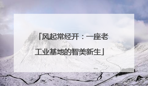 风起常经开：一座老工业基地的智美新生