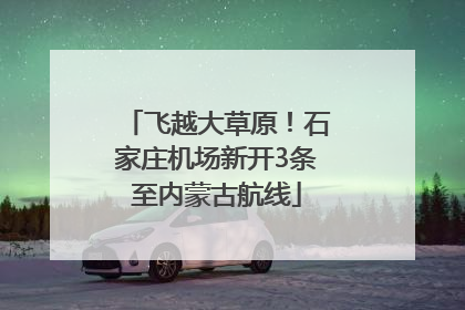 飞越大草原！石家庄机场新开3条至内蒙古航线