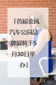 首届金凤汽车公园品牌展将于5月30日举办