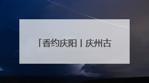 香约庆阳丨庆州古城：千年古韵与现代魅力的完美融合
