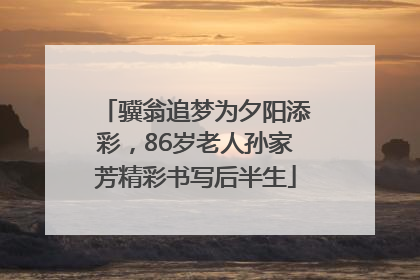 骥翁追梦为夕阳添彩，86岁老人孙家芳精彩书写后半生