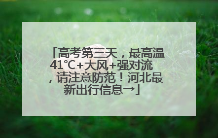 高考第三天，最高温41℃+大风+强对流，请注意防范！河北最新出行信息→
