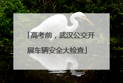 高考前，武汉公交开展车辆安全大检查