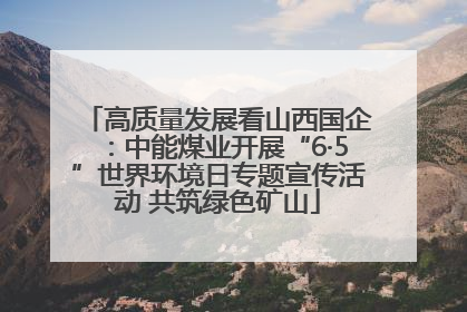 高质量发展看山西国企：中能煤业开展“6·5”世界环境日专题宣传活动 共筑绿色矿山