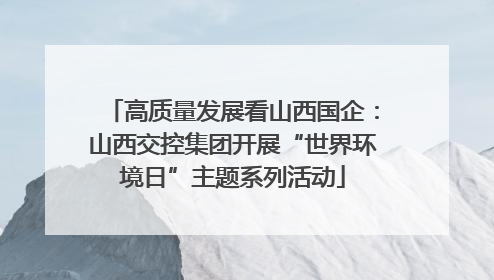 高质量发展看山西国企：山西交控集团开展“世界环境日”主题系列活动