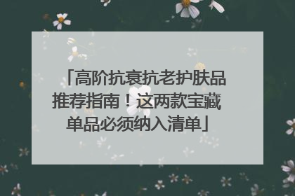 高阶抗衰抗老护肤品推荐指南！这两款宝藏单品必须纳入清单
