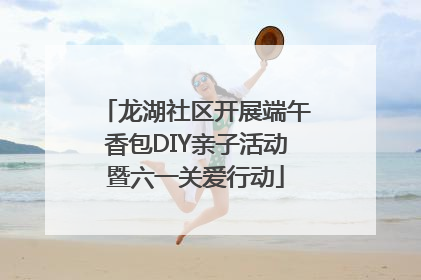 龙湖社区开展端午香包DIY亲子活动暨六一关爱行动