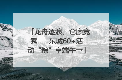 龙舟逐浪、仓廪竞秀……东城60+活动“粽”享端午→