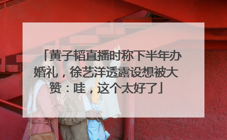 黄子韬直播时称下半年办婚礼，徐艺洋透露设想被大赞：哇，这个太好了