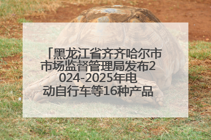 黑龙江省齐齐哈尔市市场监督管理局发布2024-2025年电动自行车等16种产品质量监督抽查情况