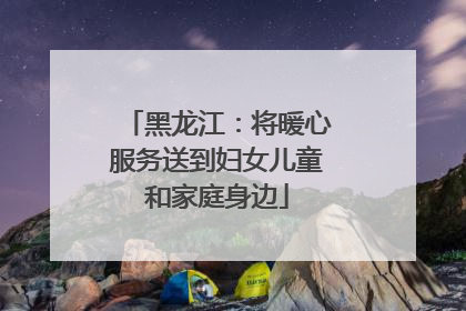 黑龙江：将暖心服务送到妇女儿童和家庭身边