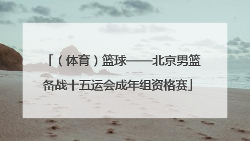 （体育）篮球——北京男篮备战十五运会成年组资格赛