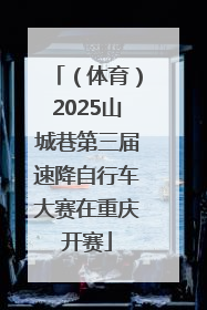 （体育）2025山城巷第三届速降自行车大赛在重庆开赛