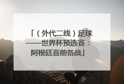 （外代二线）足球——世界杯预选赛：阿根廷赛前备战