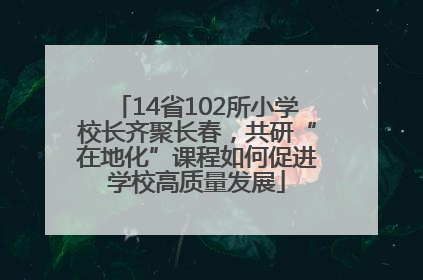 14省102所小学校长齐聚长春，共研“在地化”课程如何促进学校高质量发展