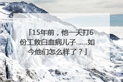 15年前，他一天打6份工救白血病儿子……如今他们怎么样了？