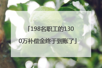 198名职工的1300万补偿金终于到账了
