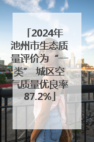 2024年池州市生态质量评价为“一类” 城区空气质量优良率87.2%