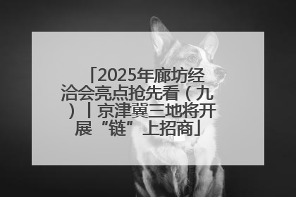 2025年廊坊经洽会亮点抢先看（九）丨京津冀三地将开展“链”上招商