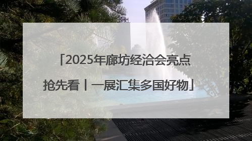2025年廊坊经洽会亮点抢先看丨一展汇集多国好物
